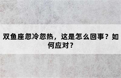 双鱼座忽冷忽热，这是怎么回事？如何应对？
