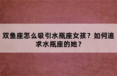 双鱼座怎么吸引水瓶座女孩？如何追求水瓶座的她？