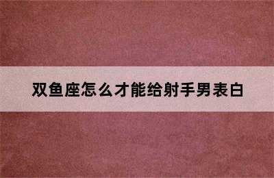 双鱼座怎么才能给射手男表白