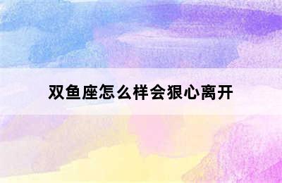 双鱼座怎么样会狠心离开