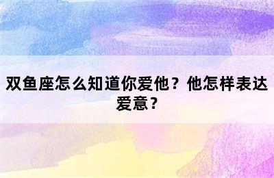 双鱼座怎么知道你爱他？他怎样表达爱意？