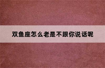 双鱼座怎么老是不跟你说话呢