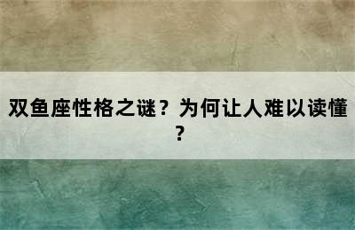 双鱼座性格之谜？为何让人难以读懂？