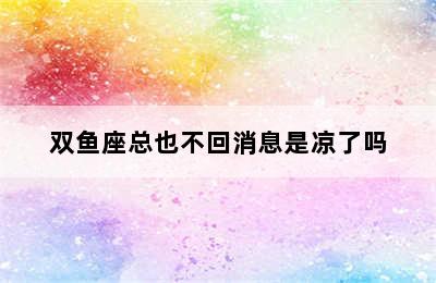 双鱼座总也不回消息是凉了吗