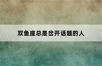 双鱼座总是岔开话题的人