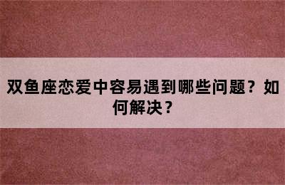 双鱼座恋爱中容易遇到哪些问题？如何解决？