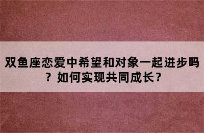 双鱼座恋爱中希望和对象一起进步吗？如何实现共同成长？