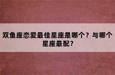 双鱼座恋爱最佳星座是哪个？与哪个星座最配？