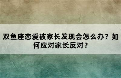 双鱼座恋爱被家长发现会怎么办？如何应对家长反对？