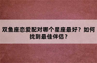 双鱼座恋爱配对哪个星座最好？如何找到最佳伴侣？