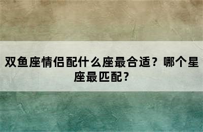 双鱼座情侣配什么座最合适？哪个星座最匹配？