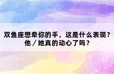 双鱼座想牵你的手，这是什么表现？他／她真的动心了吗？