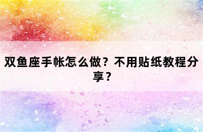 双鱼座手帐怎么做？不用贴纸教程分享？
