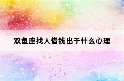 双鱼座找人借钱出于什么心理