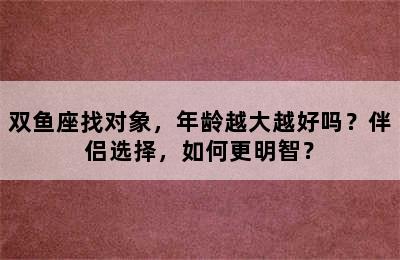 双鱼座找对象，年龄越大越好吗？伴侣选择，如何更明智？