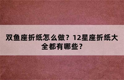双鱼座折纸怎么做？12星座折纸大全都有哪些？