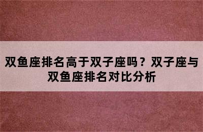 双鱼座排名高于双子座吗？双子座与双鱼座排名对比分析