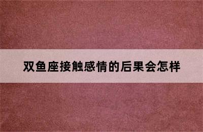 双鱼座接触感情的后果会怎样