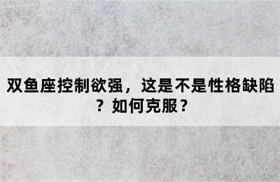 双鱼座控制欲强，这是不是性格缺陷？如何克服？