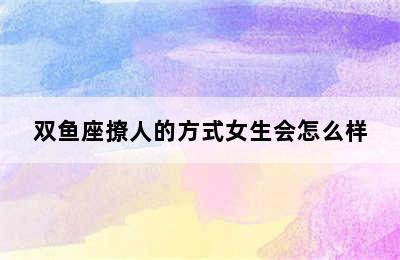 双鱼座撩人的方式女生会怎么样