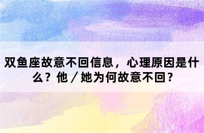 双鱼座故意不回信息，心理原因是什么？他／她为何故意不回？
