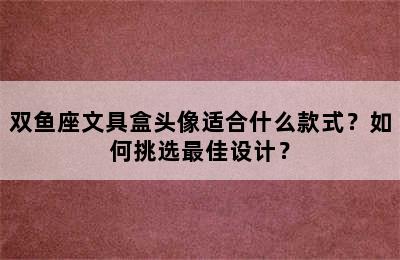 双鱼座文具盒头像适合什么款式？如何挑选最佳设计？