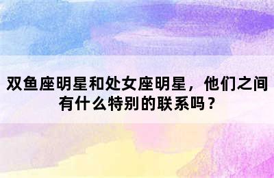 双鱼座明星和处女座明星，他们之间有什么特别的联系吗？