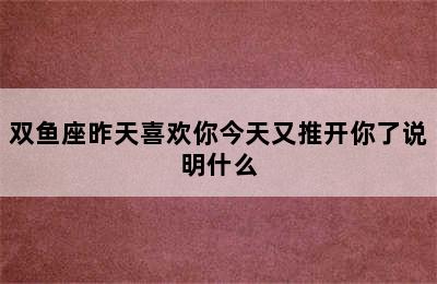 双鱼座昨天喜欢你今天又推开你了说明什么