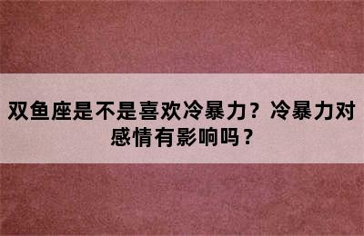双鱼座是不是喜欢冷暴力？冷暴力对感情有影响吗？