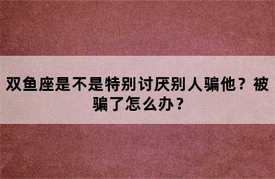 双鱼座是不是特别讨厌别人骗他？被骗了怎么办？