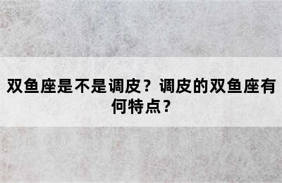 双鱼座是不是调皮？调皮的双鱼座有何特点？
