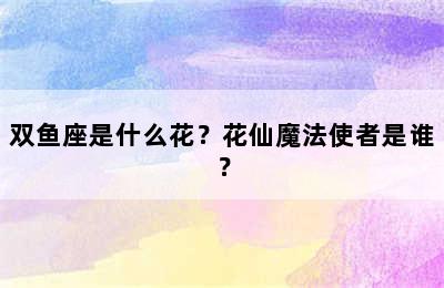 双鱼座是什么花？花仙魔法使者是谁？