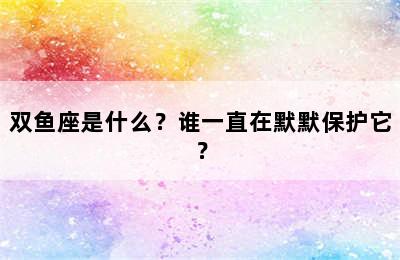 双鱼座是什么？谁一直在默默保护它？