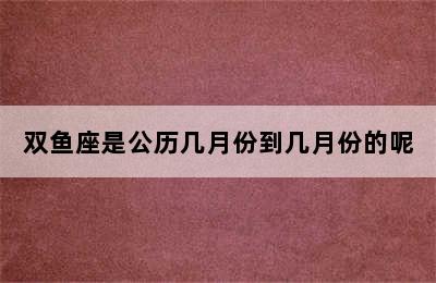 双鱼座是公历几月份到几月份的呢