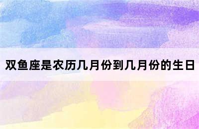 双鱼座是农历几月份到几月份的生日