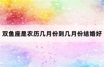 双鱼座是农历几月份到几月份结婚好