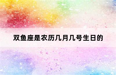 双鱼座是农历几月几号生日的