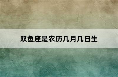 双鱼座是农历几月几日生