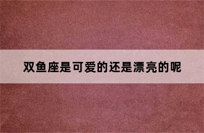 双鱼座是可爱的还是漂亮的呢