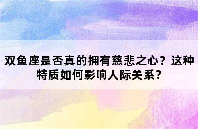 双鱼座是否真的拥有慈悲之心？这种特质如何影响人际关系？