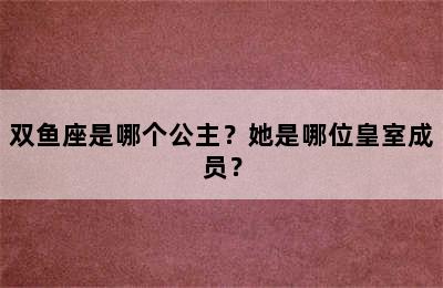 双鱼座是哪个公主？她是哪位皇室成员？