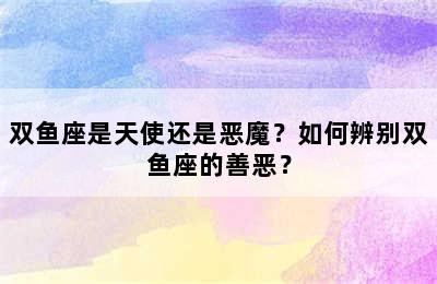 双鱼座是天使还是恶魔？如何辨别双鱼座的善恶？