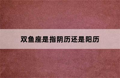 双鱼座是指阴历还是阳历