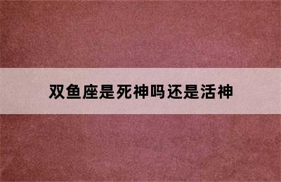 双鱼座是死神吗还是活神