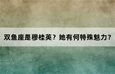 双鱼座是穆桂英？她有何特殊魅力？