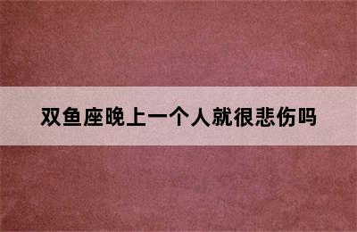 双鱼座晚上一个人就很悲伤吗