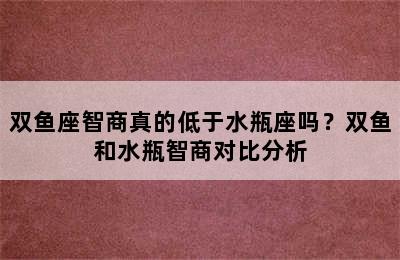双鱼座智商真的低于水瓶座吗？双鱼和水瓶智商对比分析