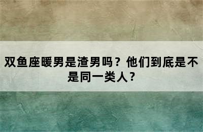 双鱼座暖男是渣男吗？他们到底是不是同一类人？