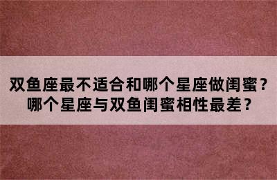 双鱼座最不适合和哪个星座做闺蜜？哪个星座与双鱼闺蜜相性最差？