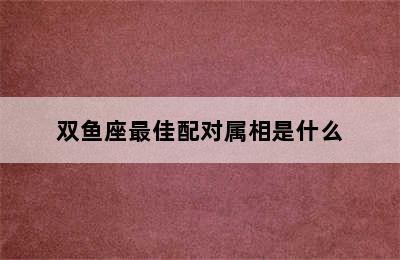 双鱼座最佳配对属相是什么